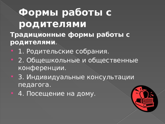 Формы работы с родителями Традиционные формы работы с родителями . 1. Родительские собрания. 2. Общешкольные и общественные конференции. 3. Индивидуальные консультации педагога. 4. Посещение на дому. 
