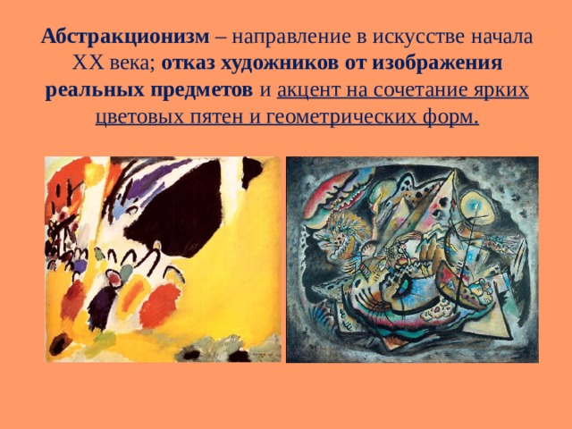 Абстракционизм – направление в искусстве начала XX века; отказ художников от изображения реальных предметов и акцент на сочетание ярких цветовых пятен и геометрических форм.   