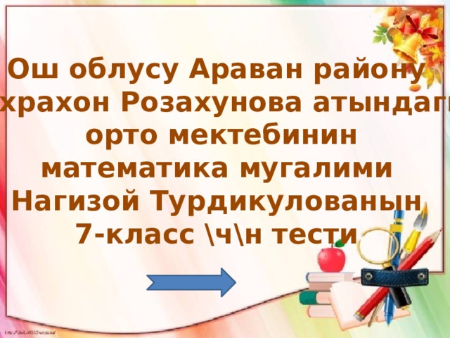 Ош облусу Араван району Зухрахон Розахунова атындагы  орто мектебинин математика мугалими Нагизой Турдикулованын 7-класс \ч\н тести 