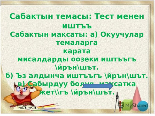 Сабактын темасы: Тест менен иштъъ Сабактын максаты: а) Окуучулар темаларга  карата мисалдарды оозеки иштъъгъ \йрън\шът. б) Ъз алдынча иштъъгъ \йрън\шът. в) Сабырдуу болуп, максатка жет\\гъ \йрън\шът.  