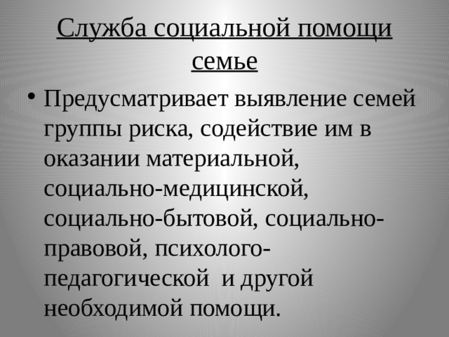 Служба социальной помощи семье Предусматривает выявление семей группы риска, содействие им в оказании материальной, социально-медицинской, социально-бытовой, социально-правовой, психолого-педагогической и другой необходимой помощи. 
