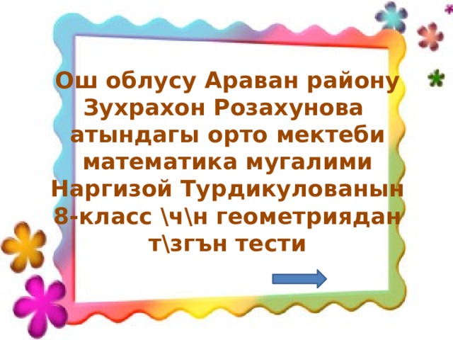 Ош облусу Араван району Зухрахон Розахунова атындагы орто мектеби математика мугалими Наргизой Турдикулованын 8-класс \ч\н геометриядан т\згън тести 
