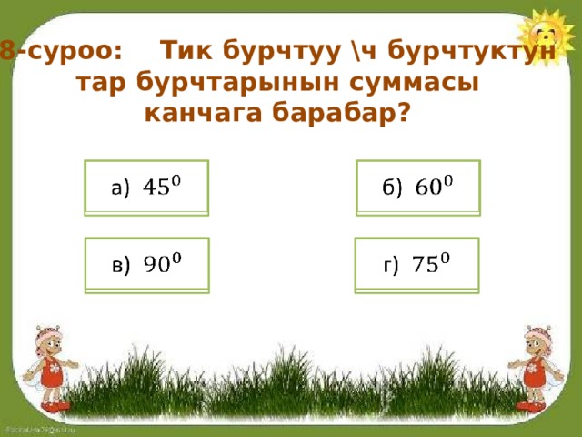 8-суроо: Тик бурчтуу \ч бурчтуктун тар бурчтарынын суммасы канчага барабар? а)   б)   в)   г)   