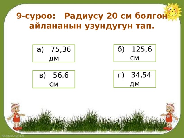 9-суроо: Радиусу 20 см болгон айлананын узундугун тап. б) 125,6 см а) 75,36 дм г) 34,54 дм в) 56,6 см 
