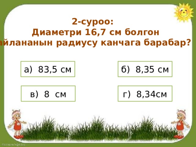 2-суроо:  Диаметри 16,7 см болгон айлананын радиусу канчага барабар? а) 83,5 см б) 8,35 см в) 8 см г) 8,34см 