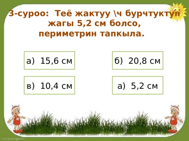 3-суроо: Теё жактуу \ч бурчтуктун жагы 5,2 см болсо, периметрин тапкыла. а) 15,6 см б) 20,8 см в) 10,4 см а) 5,2 см 