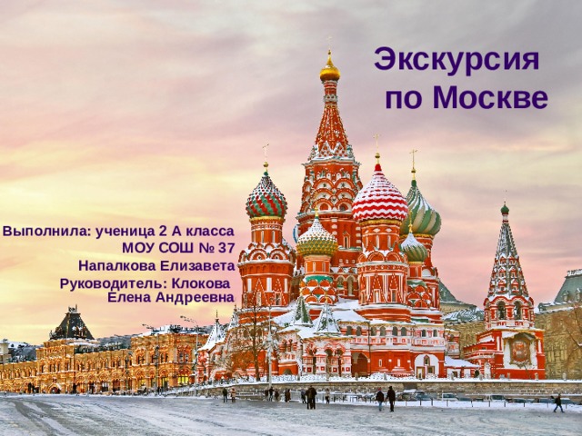 Экскурсия  по Москве Выполнила: ученица 2 А класса МОУ СОШ № 37 Напалкова Елизавета Руководитель: Клокова  Елена Андреевна 