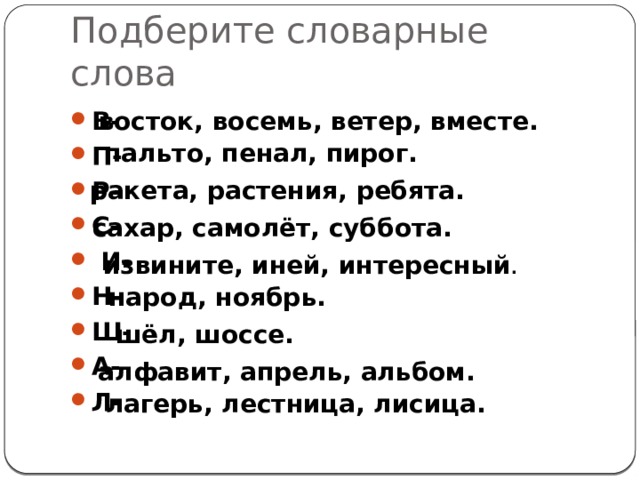 Подберите словарные слова восток, восемь, ветер, вместе. В- П- Р- С-  И- Н- Ш- А- Л- пальто, пенал, пирог. ракета, растения, ребята. сахар, самолёт, суббота. извините, иней, интересный . народ, ноябрь. шёл, шоссе. алфавит, апрель, альбом. лагерь, лестница, лисица. 