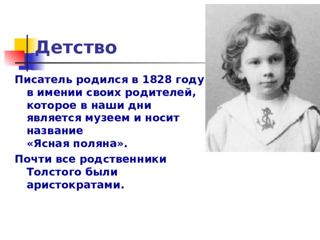 Детство Писатель родился в 1828 году в имении своих родителей, которое в наши дни является музеем и носит название  «Ясная поляна». Почти все родственники  Толстого были аристократами.  