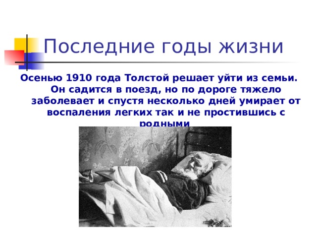 Последние годы жизни Осенью 1910 года Толстой решает уйти из семьи.  Он садится в поезд, но по дороге тяжело заболевает и спустя несколько дней умирает от воспаления легких так и не простившись с родными 