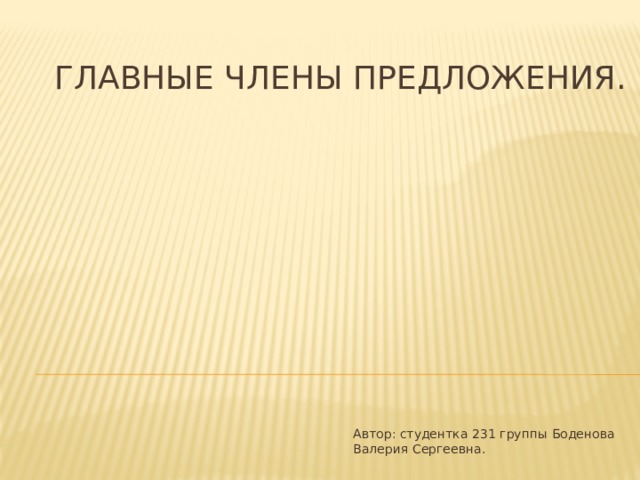 Главные члены предложения. Автор: студентка 231 группы Боденова Валерия Сергеевна. 