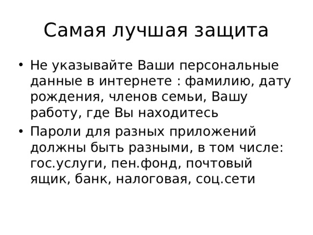 Самая лучшая защита Не указывайте Ваши персональные данные в интернете : фамилию, дату рождения, членов семьи, Вашу работу, где Вы находитесь Пароли для разных приложений должны быть разными, в том числе: гос.услуги, пен.фонд, почтовый ящик, банк, налоговая, соц.сети 
