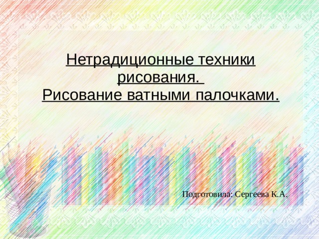 Нетрадиционные техники рисования.  Рисование ватными палочками . Подготовила: Сергеева К.А.  