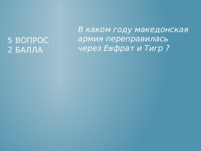 В каком году македонская армия переправилась через Евфрат и Тигр ? 5 вопрос  2 балла 