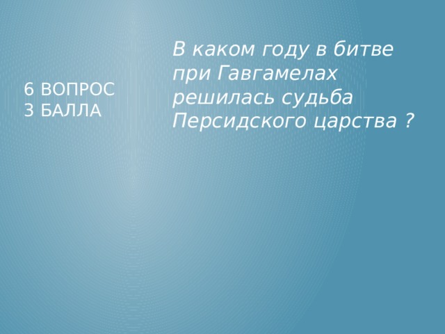 В каком году в битве при Гавгамелах решилась судьба Персидского царства ? 6 вопрос  3 балла 