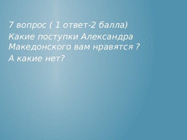 7 вопрос ( 1 ответ-2 балла) Какие поступки Александра Македонского вам нравятся ? А какие нет? 