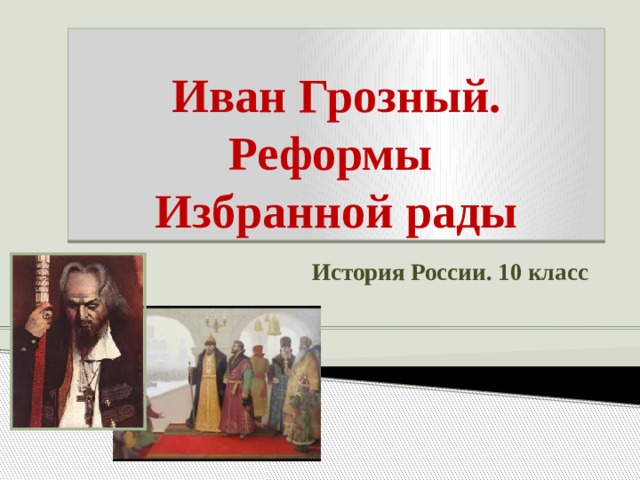 Иван Грозный.  Реформы  Избранной рады История России. 10 класс 