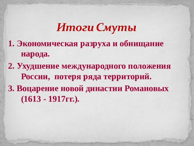 1. Экономическая разруха и обнищание народа. 2. Ухудшение международного положения России, потеря ряда территорий. 3. Воцарение новой династии Романовых (1613 - 1917гг.). 