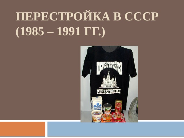 ПЕРЕСТРОЙКА В СССР (1985 – 1991 ГГ.)  