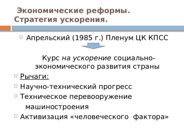  Экономические реформы. Стратегия ускорения. Апрельский (1985 г.) Пленум ЦК КПСС  Курс на ускорение социально-экономического развития страны Рычаги: Научно-технический прогресс Техническое перевооружение  машиностроения Активизация «человеческого фактора»  