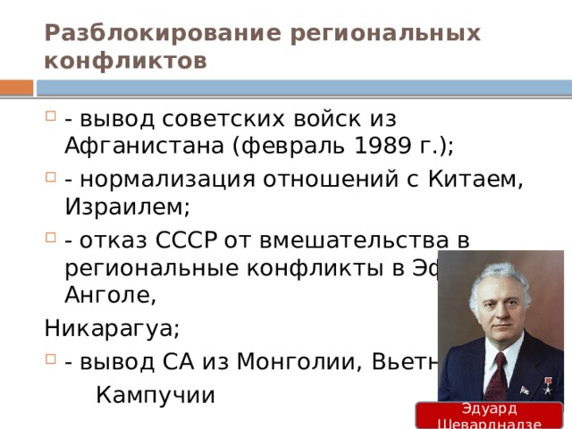 Разблокирование региональных конфликтов - вывод советских войск из Афганистана (февраль 1989 г.); - нормализация отношений с Китаем, Израилем; - отказ СССР от вмешательства в региональные конфликты в Эфиопии, Анголе, Никарагуа; - вывод СА из Монголии, Вьетнама,  Кампучии Эдуард Шеварднадзе  