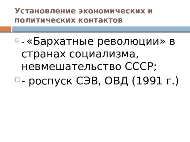 Установление экономических и политических контактов - «Бархатные революции» в странах социализма, невмешательство СССР; - роспуск СЭВ, ОВД (1991 г.)  