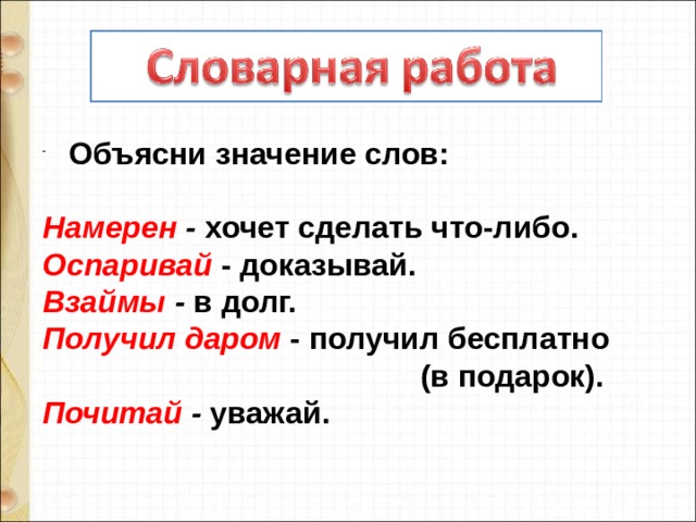 Объясни значение слов:  Намерен - хочет сделать что-либо. Оспаривай  - доказывай. Взаймы - в долг. Получил даром  - получил бесплатно  (в подарок). Почитай - уважай. 