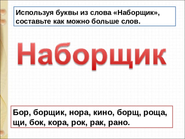 Используя буквы из слова «Наборщик», составьте как можно больше слов. Бор, борщик, нора, кино, борщ, роща, щи, бок, кора, рок, рак, рано. 