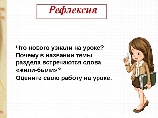 Что нового узнали на уроке? Почему в названии темы раздела встречаются слова «жили-были»? Оцените свою работу на уроке. 