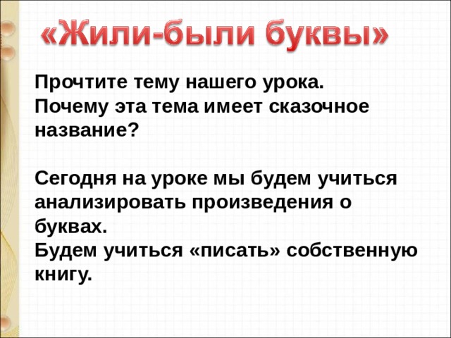 Прочтите тему нашего урока. Почему эта тема имеет сказочное название?   Сегодня на уроке мы будем учиться анализировать произведения о буквах. Будем учиться «писать» собственную книгу.   