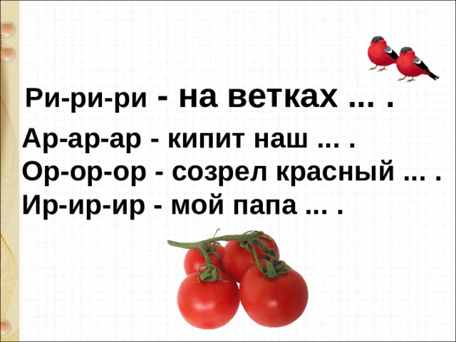 Ри-ри-ри - на ветках ... . Ар-ар-ар - кипит наш ... . Ор-ор-ор - созрел красный ... . Ир-ир-ир - мой папа ... . 