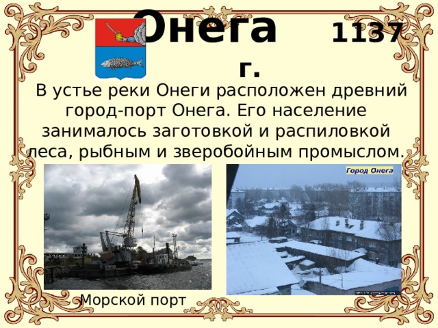  Онега  1137 г.  В устье реки Онеги расположен древний город-порт Онега. Его население занималось заготовкой и распиловкой леса, рыбным и зверобойным промыслом. Морской порт 
