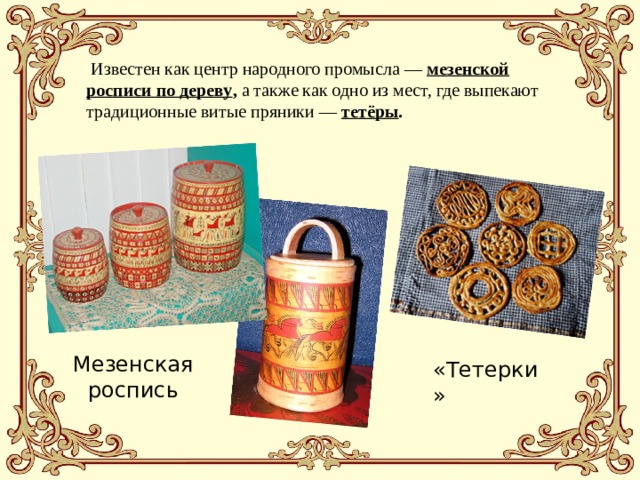  Известен как центр народного промысла — мезенской росписи по дереву , а также как одно из мест, где выпекают традиционные витые пряники — тетёры . Мезенская роспись «Тетерки» 