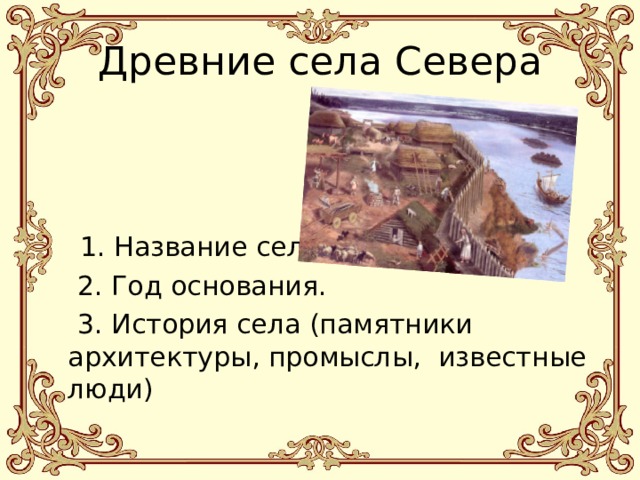 Древние села Севера  1. Название села.  2. Год основания.  3. История села (памятники архитектуры, промыслы, известные люди) 