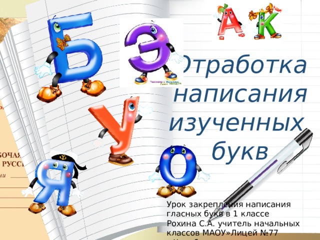 Отработка написания изученных букв Урок закрепления написания гласных букв в 1 классе Рохина С.А. учитель начальных классов МАОУ»Лицей №77 г.Челябинска» 
