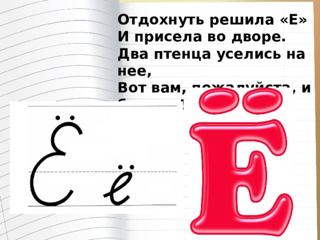 Отдохнуть решила «Е»  И присела во дворе.  Два птенца уселись на нее,  Вот вам, пожалуйста, и буква…! 