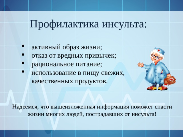 Профилактика инсульта: активный образ жизни; отказ от вредных привычек; рациональное питание; использование в пищу свежих, качественных продуктов. Надеемся, что вышеизложенная информация поможет спасти жизни многих людей, пострадавших от инсульта! 