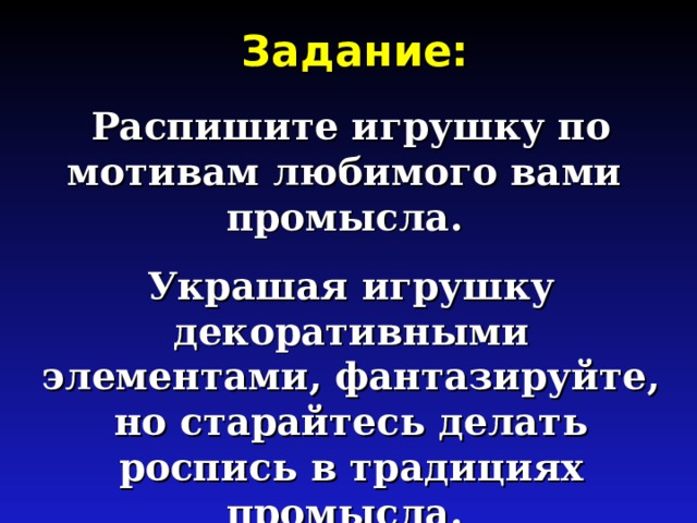 Задание: Распишите игрушку по мотивам любимого вами промысла. Украшая игрушку декоративными элементами, фантазируйте, но старайтесь делать роспись в традициях промысла. 