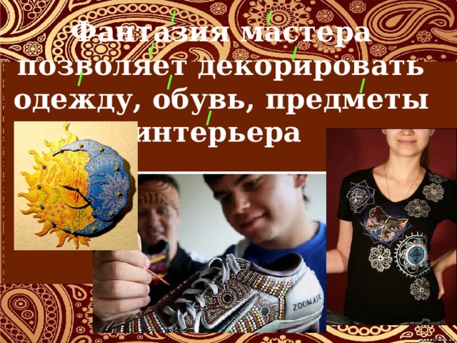Фантазия мастера позволяет декорировать одежду, обувь, предметы интерьера 