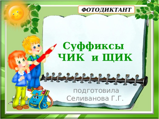 ФОТОДИКТАНТ Суффиксы  ЧИК и ЩИК  подготовила Селиванова Г.Г. 