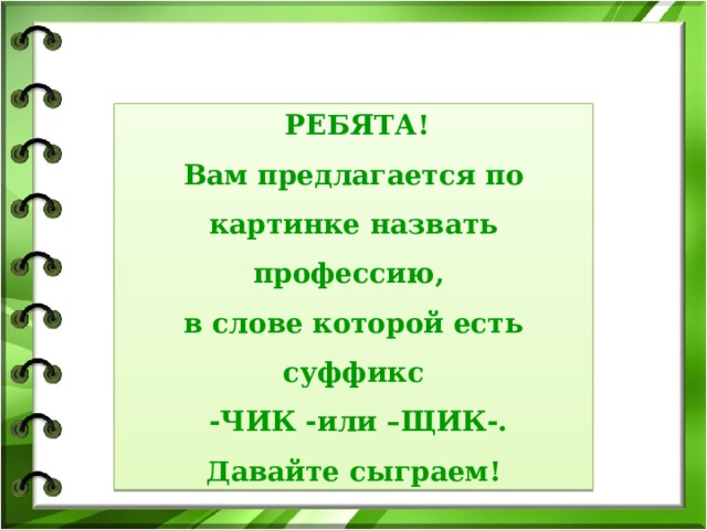  РЕБЯТА! Вам предлагается по картинке назвать профессию, в слове которой есть суффикс  -ЧИК -или –ЩИК-. Давайте сыграем! 