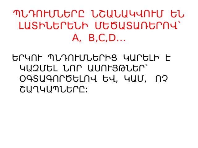 ՊՆԴՈՒՄՆԵՐԸ ՆՇԱՆԱԿՎՈՒՄ ԵՆ ԼԱՏԻՆԵՐԵՆԻ ՄԵԾԱՏԱՌԵՐՈՎ` A, B,C,D… ԵՐԿՈՒ ՊՆԴՈՒՄՆԵՐԻՑ ԿԱՐԵԼԻ Է ԿԱԶՄԵԼ ՆՈՐ ԱՍՈՒՅԹՆԵՐ` ՕԳՏԱԳՈՐԾԵԼՈՎ ԵՎ, ԿԱՄ, ՈՉ ՇԱՂԿԱՊՆԵՐԸ: 