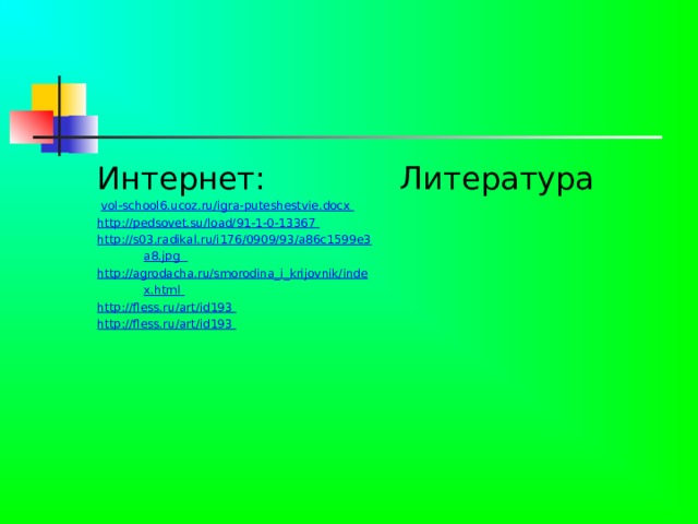 Интернет:  vol-school6.ucoz.ru/igra-puteshestvie.docx  Литература http://pedsovet.su/load/91-1-0-13367 http://s03.radikal.ru/i176/0909/93/a86c1599e3a8.jpg   http://agrodacha.ru/smorodina_i_krijovnik/index.html  http://fless.ru/art/id193  http://fless.ru/art/id193   
