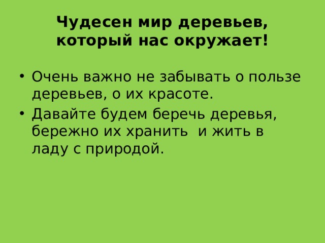 Чудесен мир деревьев, который нас окружает! Очень важно не забывать о пользе деревьев, о их красоте. Давайте будем беречь деревья, бережно их хранить и жить в ладу с природой. 