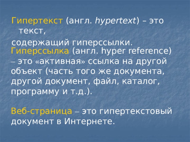Гипертекст (англ. hypertext ) – это текст, содержащий гиперссылки.  Гиперссылка (англ. hyper reference) – это « активная » ссылка на другой объект (часть того же документа, другой документ, файл, каталог, программу и т.д.). Веб-страница  – это гипертекстовый документ в Интернете. 