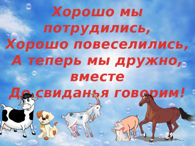 Хорошо мы потрудились,  Хорошо повеселились,  А теперь мы дружно, вместе  До свиданья говорим!    