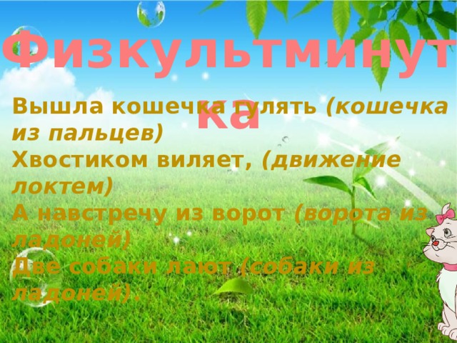 Физкультминутка Вышла кошечка гулять  (кошечка из пальцев) Хвостиком виляет,  (движение локтем) А навстречу из ворот  (ворота из ладоней) Две собаки лают  (собаки из ладоней) . 