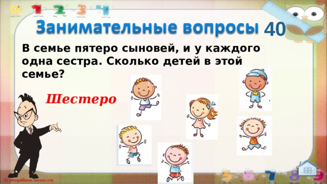 40 В семье пятеро сыновей, и у каждого одна сестра. Сколько детей в этой семье?   Шестеро  