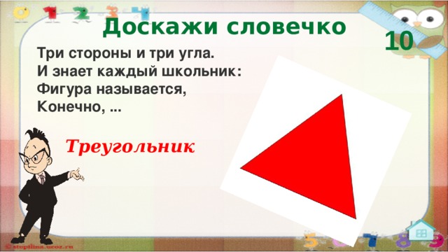 Доскажи словечко 10 Три стороны и три угла.  И знает каждый школьник:  Фигура называется,  Конечно, ... Треугольник  
