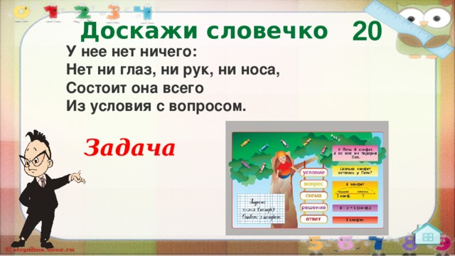 20 Доскажи словечко У нее нет ничего:  Нет ни глаз, ни рук, ни носа,  Состоит она всего  Из условия с вопросом. Задача  
